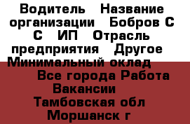 Водитель › Название организации ­ Бобров С.С., ИП › Отрасль предприятия ­ Другое › Минимальный оклад ­ 25 000 - Все города Работа » Вакансии   . Тамбовская обл.,Моршанск г.